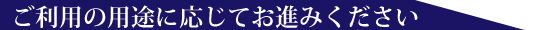 ご用途に応じてお進みください